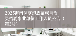 2025海南保亭黎族苗族自治县招聘事业单位工作人员公告（第3号）