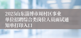 2025山东淄博市周村区事业单位招聘综合类岗位人员面试通知单打印入口