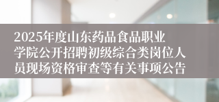 2025年度山东药品食品职业学院公开招聘初级综合类岗位人员现场资格审查等有关事项公告