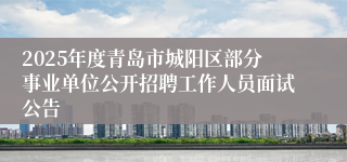 2025年度青岛市城阳区部分事业单位公开招聘工作人员面试公告