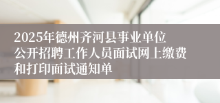 2025年德州齐河县事业单位公开招聘工作人员面试网上缴费和打印面试通知单