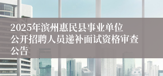 2025年滨州惠民县事业单位公开招聘人员递补面试资格审查公告