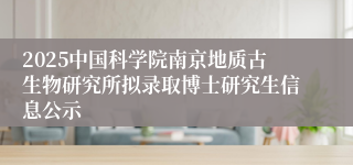 2025中国科学院南京地质古生物研究所拟录取博士研究生信息公示