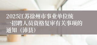 2025江苏徐州市事业单位统一招聘人员资格复审有关事项的通知（沛县）