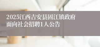 2025江西吉安县固江镇政府面向社会招聘1人公告
