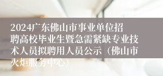 2024广东佛山市事业单位招聘高校毕业生暨急需紧缺专业技术人员拟聘用人员公示（佛山市火炬服务中心）