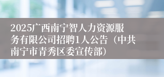 2025广西南宁智人力资源服务有限公司招聘1人公告（中共南宁市青秀区委宣传部）