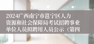 2024广西南宁市邕宁区人力资源和社会保障局考试招聘事业单位人员拟聘用人员公示（第四批）
