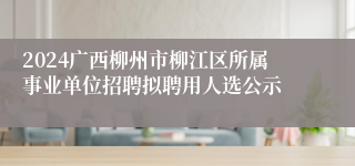 2024广西柳州市柳江区所属事业单位招聘拟聘用人选公示