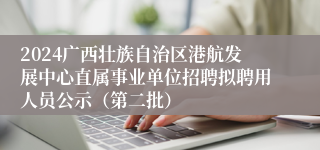 2024广西壮族自治区港航发展中心直属事业单位招聘拟聘用人员公示（第二批）