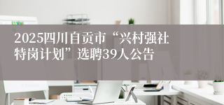 2025四川自贡市“兴村强社特岗计划”选聘39人公告