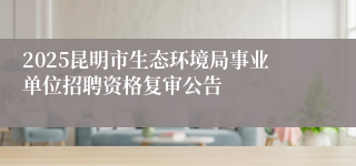 2025昆明市生态环境局事业单位招聘资格复审公告