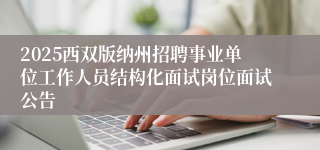 2025西双版纳州招聘事业单位工作人员结构化面试岗位面试公告