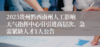 2025贵州黔西南州人工影响天气指挥中心引引进高层次、急需紧缺人才1人公告