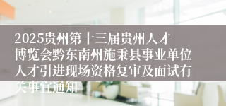 2025贵州第十三届贵州人才博览会黔东南州施秉县事业单位人才引进现场资格复审及面试有关事宜通知