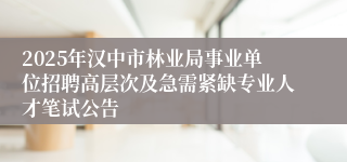 2025年汉中市林业局事业单位招聘高层次及急需紧缺专业人才笔试公告