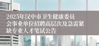 2025年汉中市卫生健康委员会事业单位招聘高层次及急需紧缺专业人才笔试公告