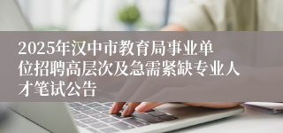 2025年汉中市教育局事业单位招聘高层次及急需紧缺专业人才笔试公告