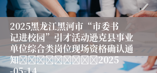 2025黑龙江黑河市“市委书记进校园”引才活动逊克县事业单位综合类岗位现场资格确认通知									2025-05-14