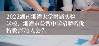 2022湖南湘潭大学附属实验学校、湘潭市益智中学招聘名优特教师70人公告