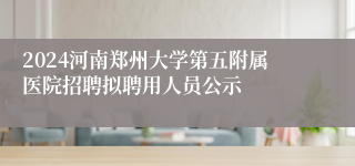 2024河南郑州大学第五附属医院招聘拟聘用人员公示