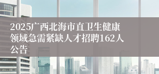 2025广西北海市直卫生健康领域急需紧缺人才招聘162人公告