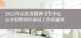 2025年山东省精神卫生中心公开招聘岗位面试工作的通知