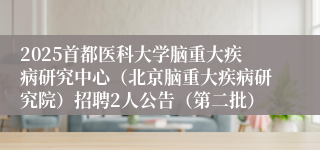 2025首都医科大学脑重大疾病研究中心（北京脑重大疾病研究院）招聘2人公告（第二批）