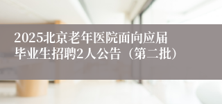 2025北京老年医院面向应届毕业生招聘2人公告（第二批）