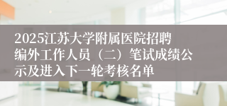 2025江苏大学附属医院招聘编外工作人员（二）笔试成绩公示及进入下一轮考核名单