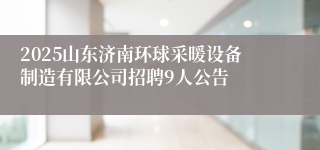 2025山东济南环球采暖设备制造有限公司招聘9人公告