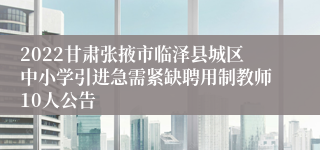 2022甘肃张掖市临泽县城区中小学引进急需紧缺聘用制教师10人公告