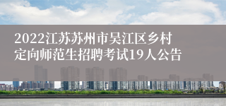 2022江苏苏州市吴江区乡村定向师范生招聘考试19人公告