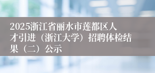 2025浙江省丽水市莲都区人才引进（浙江大学）招聘体检结果（二）公示
