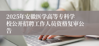 2025年安徽医学高等专科学校公开招聘工作人员资格复审公告