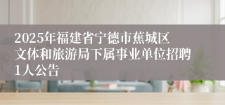 2025年福建省宁德市蕉城区文体和旅游局下属事业单位招聘1人公告