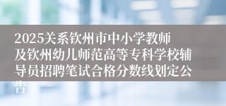 2025关系钦州市中小学教师及钦州幼儿师范高等专科学校辅导员招聘笔试合格分数线划定公告