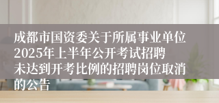 成都市国资委关于所属事业单位2025年上半年公开考试招聘未达到开考比例的招聘岗位取消的公告