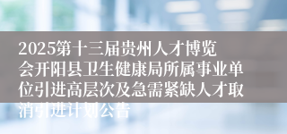 2025第十三届贵州人才博览会开阳县卫生健康局所属事业单位引进高层次及急需紧缺人才取消引进计划公告