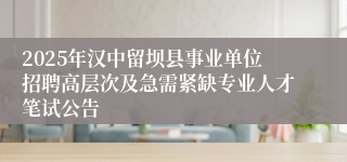 2025年汉中留坝县事业单位招聘高层次及急需紧缺专业人才笔试公告