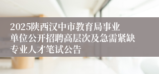 2025陕西汉中市教育局事业单位公开招聘高层次及急需紧缺专业人才笔试公告