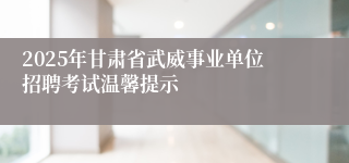2025年甘肃省武威事业单位招聘考试温馨提示