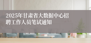 2025年甘肃省大数据中心招聘工作人员笔试通知