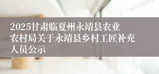 2025甘肃临夏州永靖县农业农村局关于永靖县乡村工匠补充人员公示