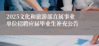 2025文化和旅游部直属事业单位招聘应届毕业生补充公告