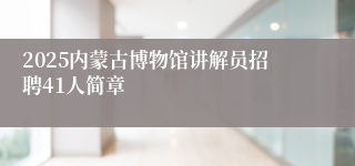 2025内蒙古博物馆讲解员招聘41人简章