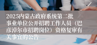 2025内蒙古政府系统第二批事业单位公开招聘工作人员（巴彦淖尔市招聘岗位）资格复审有关事宜的公告