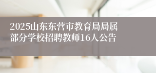 2025山东东营市教育局局属部分学校招聘教师16人公告