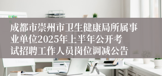 成都市崇州市卫生健康局所属事业单位2025年上半年公开考试招聘工作人员岗位调减公告