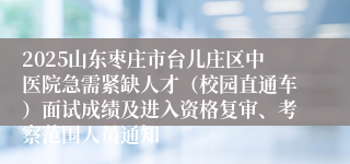 2025山东枣庄市台儿庄区中医院急需紧缺人才（校园直通车）面试成绩及进入资格复审、考察范围人员通知